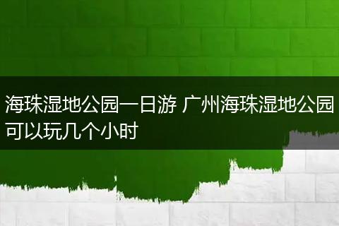 海珠湿地公园一日游 广州海珠湿地公园可以玩几个小时