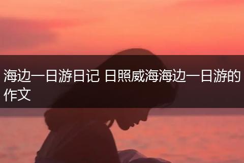 海边一日游日记 日照威海海边一日游的作文