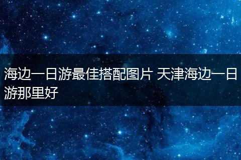 海边一日游最佳搭配图片 天津海边一日游那里好