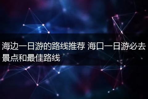 海边一日游的路线推荐 海口一日游必去景点和最佳路线