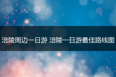 涪陵周边一日游 涪陵一日游最佳路线图