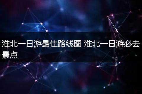 淮北一日游最佳路线图 淮北一日游必去景点