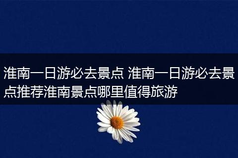 淮南一日游必去景点 淮南一日游必去景点推荐淮南景点哪里值得旅游