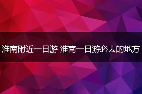 淮南附近一日游 淮南一日游必去的地方