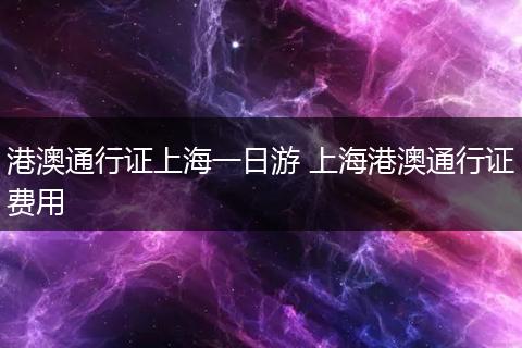 港澳通行证上海一日游 上海港澳通行证费用