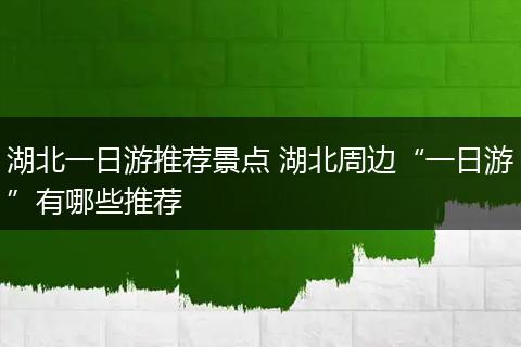 湖北一日游推荐景点 湖北周边“一日游”有哪些推荐