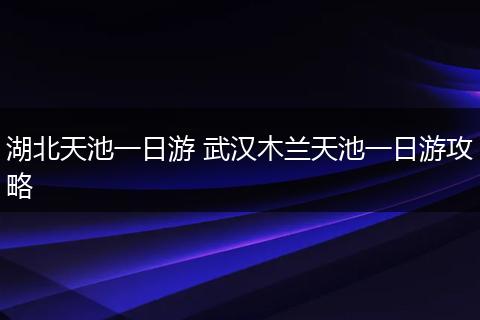 湖北天池一日游 武汉木兰天池一日游攻略