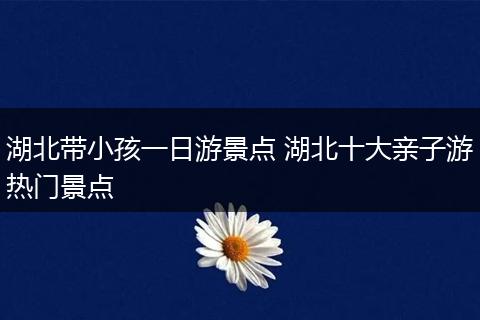 湖北带小孩一日游景点 湖北十大亲子游热门景点