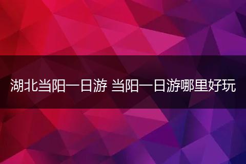 湖北当阳一日游 当阳一日游哪里好玩