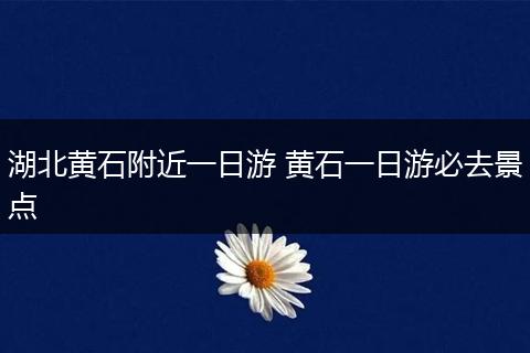湖北黄石附近一日游 黄石一日游必去景点