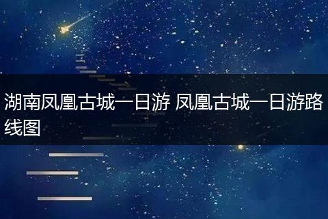 湖南凤凰古城一日游 凤凰古城一日游路线图