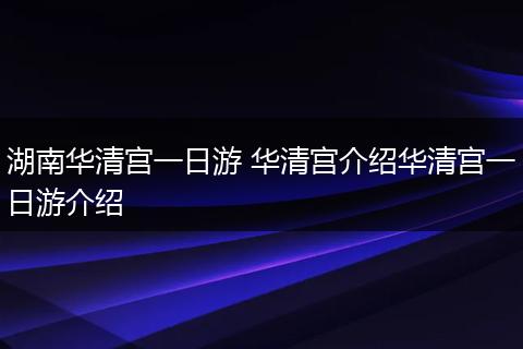 湖南华清宫一日游 华清宫介绍华清宫一日游介绍