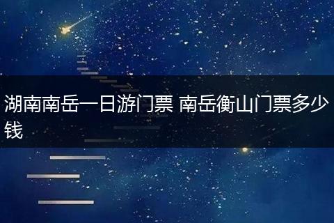 湖南南岳一日游门票 南岳衡山门票多少钱