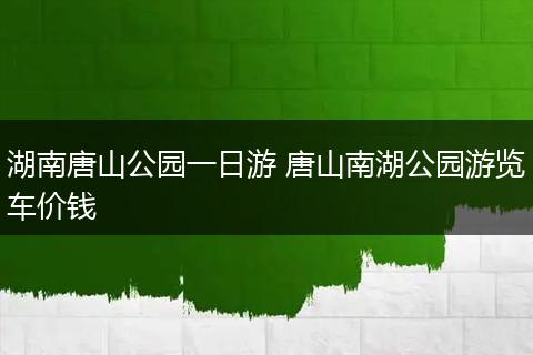 湖南唐山公园一日游 唐山南湖公园游览车价钱