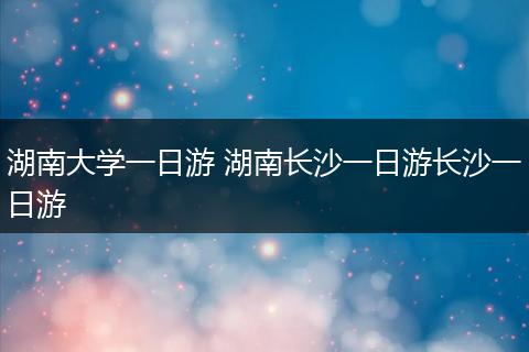 湖南大学一日游 湖南长沙一日游长沙一日游