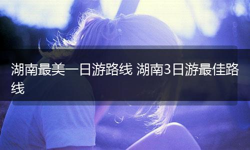 湖南最美一日游路线 湖南3日游最佳路线