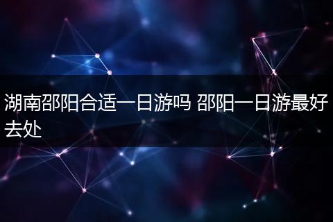 湖南邵阳合适一日游吗 邵阳一日游最好去处