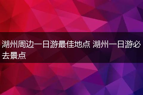 湖州周边一日游最佳地点 湖州一日游必去景点