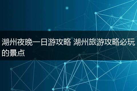 湖州夜晚一日游攻略 湖州旅游攻略必玩的景点