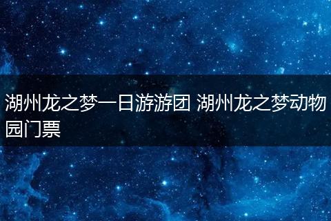 湖州龙之梦一日游游团 湖州龙之梦动物园门票