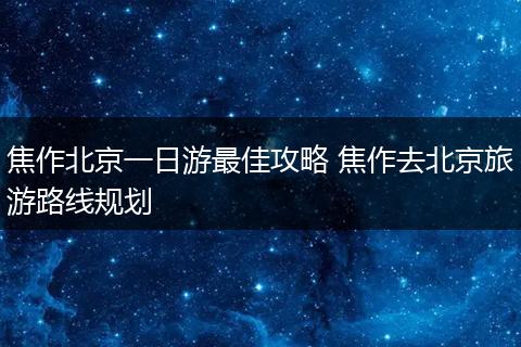 焦作北京一日游最佳攻略 焦作去北京旅游路线规划