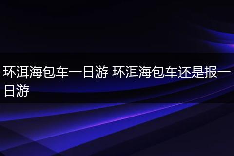 环洱海包车一日游 环洱海包车还是报一日游