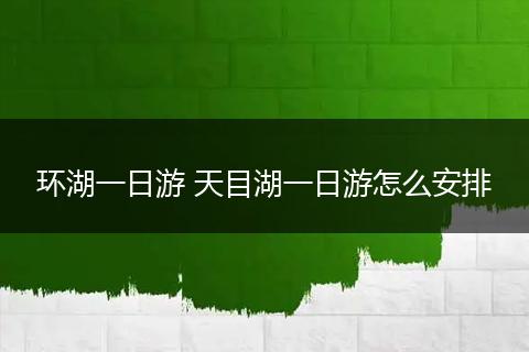 环湖一日游 天目湖一日游怎么安排