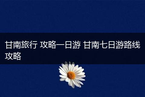 甘南旅行 攻略一日游 甘南七日游路线攻略