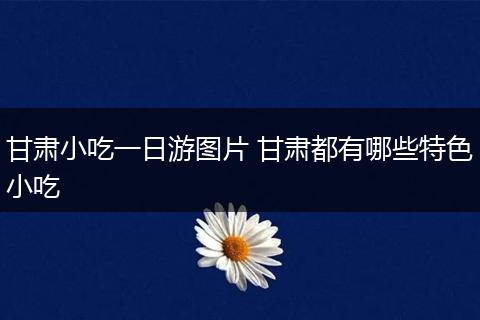 甘肃小吃一日游图片 甘肃都有哪些特色小吃