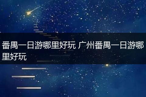 番禺一日游哪里好玩 广州番禺一日游哪里好玩
