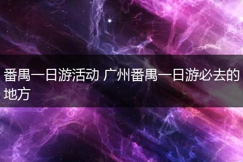 番禺一日游活动 广州番禺一日游必去的地方