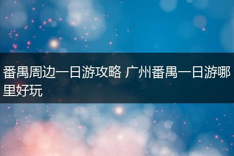番禺周边一日游攻略 广州番禺一日游哪里好玩