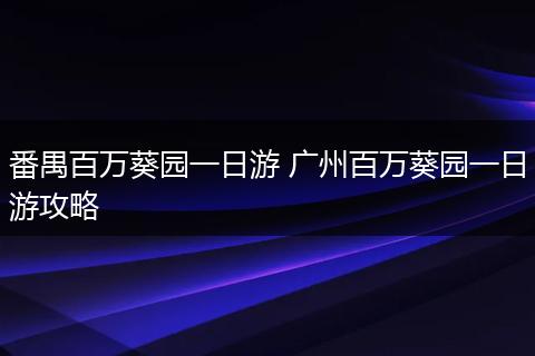 番禺百万葵园一日游 广州百万葵园一日游攻略