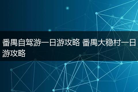 番禺自驾游一日游攻略 番禺大稳村一日游攻略