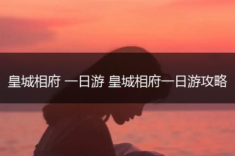皇城相府 一日游 皇城相府一日游攻略