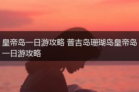 皇帝岛一日游攻略 普吉岛珊瑚岛皇帝岛一日游攻略
