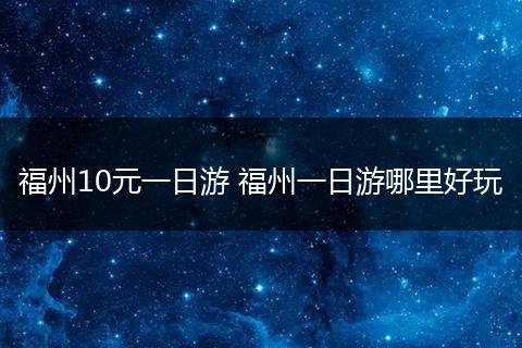 福州10元一日游 福州一日游哪里好玩