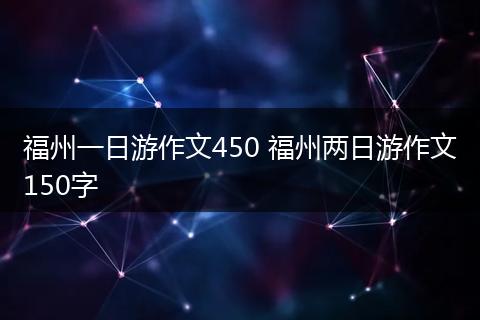 福州一日游作文450 福州两日游作文150字