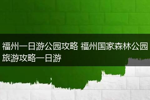 福州一日游公园攻略 福州国家森林公园旅游攻略一日游