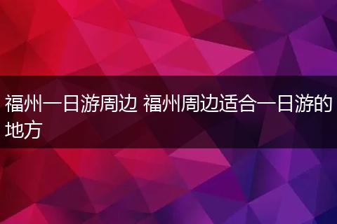 福州一日游周边 福州周边适合一日游的地方