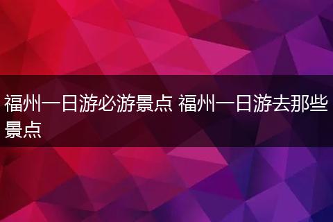 福州一日游必游景点 福州一日游去那些景点