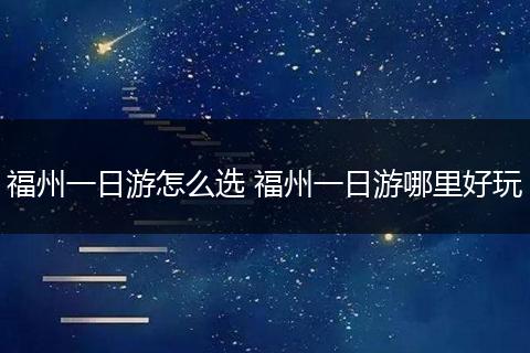 福州一日游怎么选 福州一日游哪里好玩