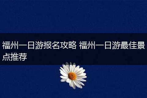 福州一日游报名攻略 福州一日游最佳景点推荐