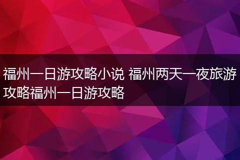 福州一日游攻略小说 福州两天一夜旅游攻略福州一日游攻略