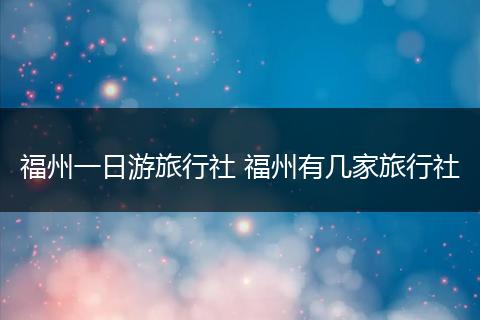 福州一日游旅行社 福州有几家旅行社