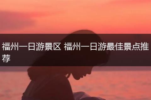 福州一日游景区 福州一日游最佳景点推荐