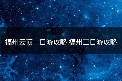 福州云顶一日游攻略 福州三日游攻略