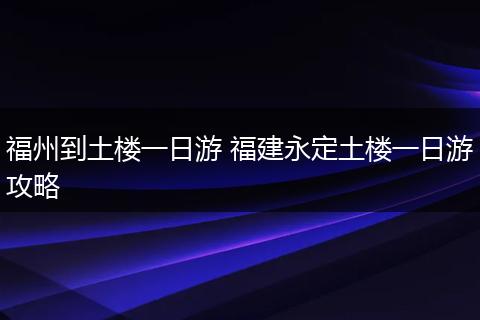 福州到土楼一日游 福建永定土楼一日游攻略