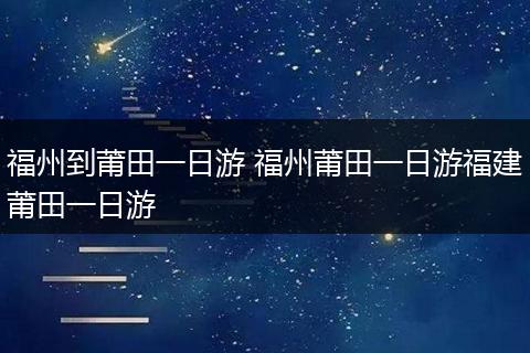 福州到莆田一日游 福州莆田一日游福建莆田一日游