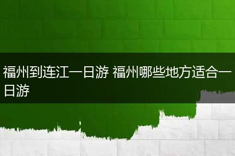 福州到连江一日游 福州哪些地方适合一日游